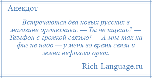 
    Встречаются два новых русских в магазине оргтехники. — Ты че ищешь? — Телефон с громкой связью! — А мне так на фиг не надо — у меня во время связи и жена нефигово оpет.