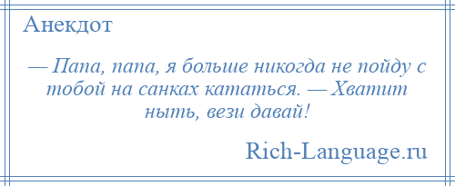 
    — Папа, папа, я больше никогда не пойду с тобой на санках кататься. — Хватит ныть, вези давай!