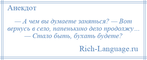
    — А чем вы думаете заняться? — Вот вернусь в село, папенькино дело продолжу… — Стало быть, бухать будете?
