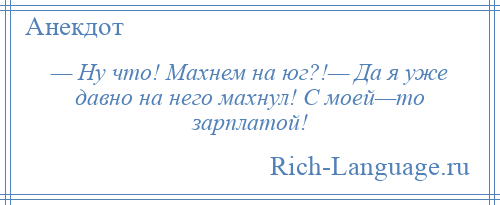 
    — Ну что! Махнем на юг?!— Да я уже давно на него махнул! С моей—то зарплатой!