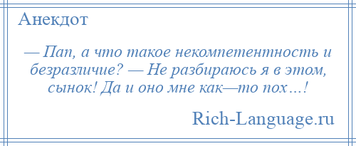 
    — Пап, а что такое некомпетентность и безразличие? — Не разбираюсь я в этом, сынок! Да и оно мне как—то пох…!