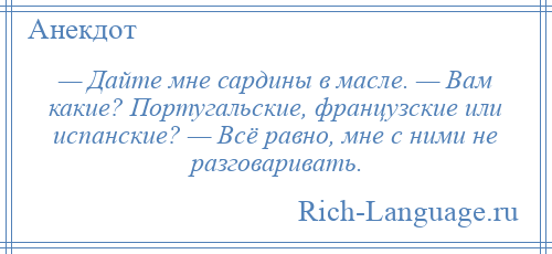 
    — Дайте мне сардины в масле. — Вам какие? Португальские, французские или испанские? — Всё равно, мне с ними не разговаривать.