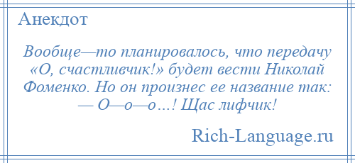 
    Вообще—то планировалось, что передачу «О, счастливчик!» будет вести Николай Фоменко. Но он произнес ее название так: — О—о—о…! Щас лифчик!