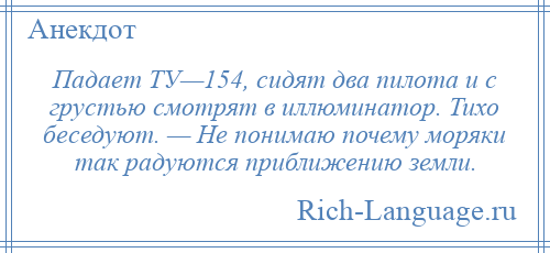 
    Падает ТУ—154, сидят два пилота и с грустью смотрят в иллюминатор. Тихо беседуют. — Не понимаю почему моряки так радуются приближению земли.