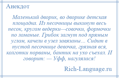 
    Маленький дворик, во дворике детская площадка. Из песочницы выкинут весь песок, кругом ведерки—совочки, формочки по ломаные. Грибок загнут под прямым углом, качели в узел завязаны… Сидит в пустой песочнице девочка, грязная вся, колготки порваны, бантик на ухо съехал. И говорит: — Уфф, нагулялася!
