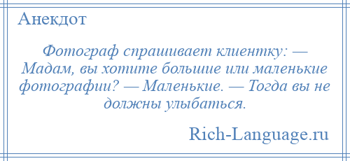 
    Фотограф спрашивает клиентку: — Мадам, вы хотите большие или маленькие фотографии? — Маленькие. — Тогда вы не должны улыбаться.