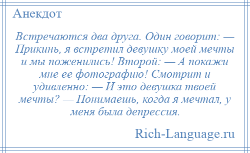 
    Встречаются два друга. Один говорит: — Прикинь, я встретил девушку моей мечты и мы поженились! Второй: — А покажи мне ее фотографию! Смотрит и удивленно: — И это девушка твоей мечты? — Понимаешь, когда я мечтал, у меня была депрессия.