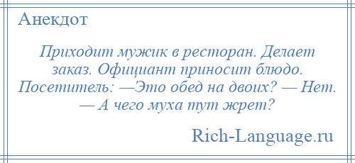 
    Приходит мужик в ресторан. Делает заказ. Официант приносит блюдо. Посетитель: —Это обед на двоих? — Нет. — А чего муха тут жрет?