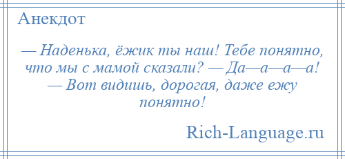 
    — Наденька, ёжик ты наш! Тебе понятно, что мы с мамой сказали? — Да—а—а—а! — Вот видишь, дорогая, даже ежу понятно!
