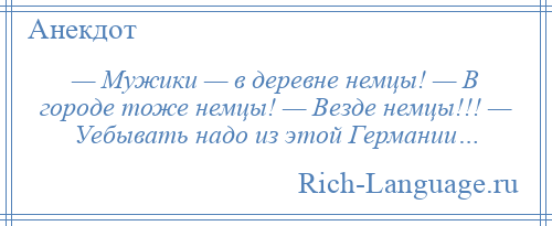 
    — Мужики — в деревне немцы! — В городе тоже немцы! — Везде немцы!!! — Уебывать надо из этой Германии…