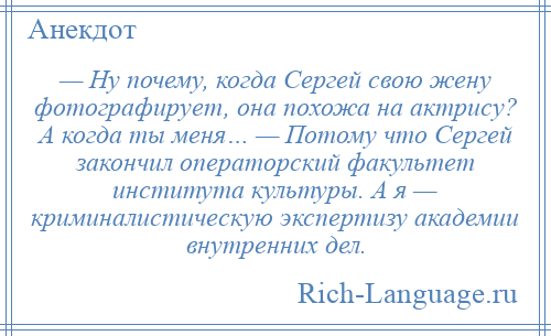 
    — Ну почему, когда Сергей свою жену фотографирует, она похожа на актрису? А когда ты меня… — Потому что Сергей закончил операторский факультет института культуры. А я — криминалистическую экспертизу академии внутренних дел.