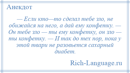 
    — Если кто—то сделал тебе зло, не обижайся на него, а дай ему конфетку. — Он тебе зло — ты ему конфетку, он зло — ты конфетку. — И так до тех пор, пока у этой твари не разовьется сахарный диабет.