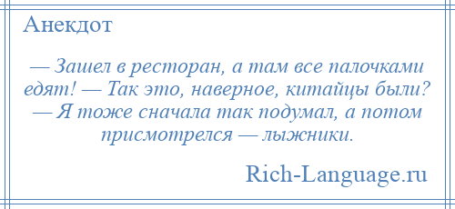 
    — Зашел в ресторан, а там все палочками едят! — Так это, наверное, китайцы были? — Я тоже сначала так подумал, а потом присмотрелся — лыжники.