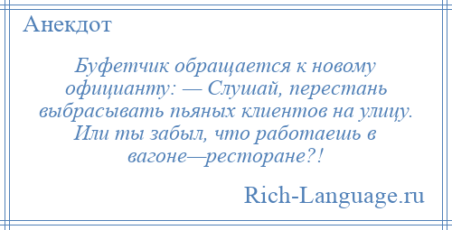 
    Буфетчик обращается к новому официанту: — Слушай, перестань выбрасывать пьяных клиентов на улицу. Или ты забыл, что работаешь в вагоне—ресторане?!