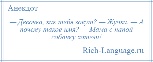 
    — Девочка, как тебя зовут? — Жучка. — А почему такое имя? — Мама с папой собачку хотели!