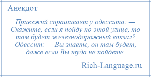 
    Приезжий спрашивает у одессита: — Скажите, если я пойду по этой улице, то там будет железнодорожный вокзал? Одессит: — Вы знаете, он там будет, даже если Вы туда не пойдете.