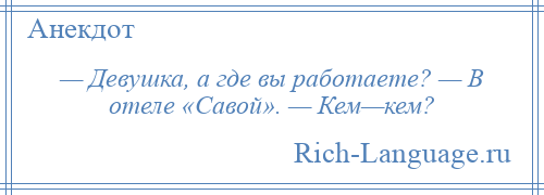 
    — Девушка, а где вы работаете? — В отеле «Савой». — Кем—кем?