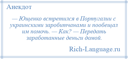 
    — Ющенко встретился в Португалии с украинскими заробитчанами и пообещал им помочь. — Как? — Передать заработанные деньги домой.