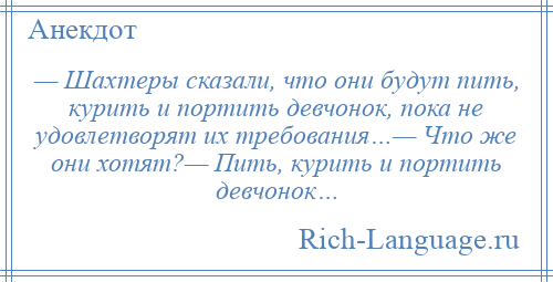 
    — Шахтеры сказали, что они будут пить, курить и портить девчонок, пока не удовлетворят их требования…— Что же они хотят?— Пить, курить и портить девчонок…