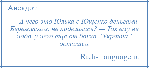 
    — А чего это Юлька с Ющенко деньгами Березовского не поделилась? — Так ему не надо, у него еще от банка “Украина” остались.