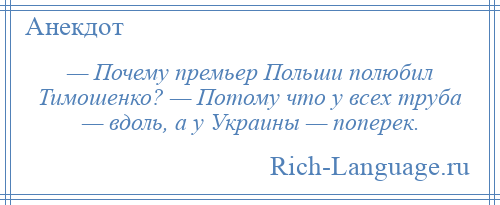 
    — Почему премьер Польши полюбил Тимошенко? — Потому что у всех труба — вдоль, а у Украины — поперек.