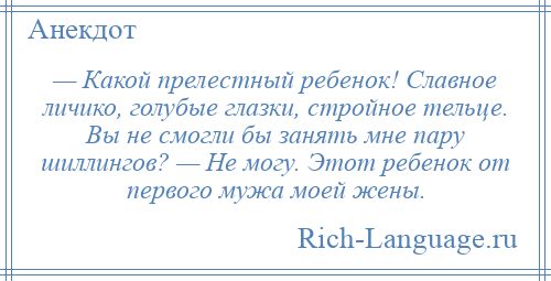 
    — Какой прелестный ребенок! Славное личико, голубые глазки, стройное тельце. Вы не смогли бы занять мне пару шиллингов? — Не могу. Этот ребенок от первого мужа моей жены.