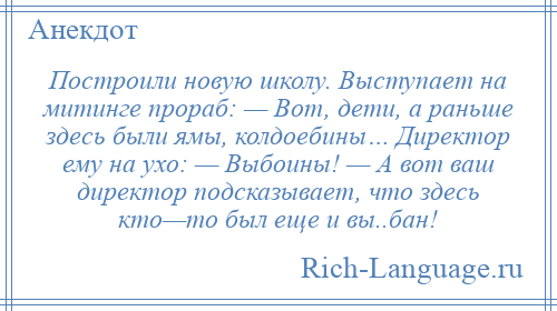 
    Построили новую школу. Выступает на митинге прораб: — Вот, дети, а раньше здесь были ямы, колдоебины… Директор ему на ухо: — Выбоины! — А вот ваш директор подсказывает, что здесь кто—то был еще и вы..бан!