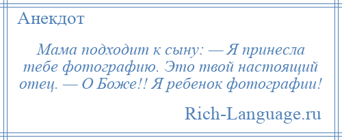 
    Мама подходит к сыну: — Я принесла тебе фотографию. Это твой настоящий отец. — О Боже!! Я ребенок фотографии!