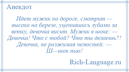 
    Идет мужик по дороге, смотрит — высоко на березе, уцепившись зубами за ветку, девочка висит. Мужик в шоке: — Девочка! Что с тобой? Что ты делаешь?! Девочка, не разжимая челюстей: — Ш—шок пью!