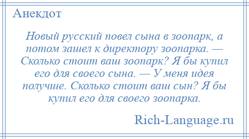 
    Новый русский повел сына в зоопарк, а потом зашел к директору зоопарка. — Сколько стоит ваш зоопарк? Я бы купил его для своего сына. — У меня идея получше. Сколько стоит ваш сын? Я бы купил его для своего зоопарка.