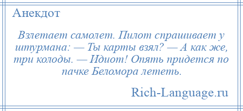 
    Взлетает самолет. Пилот спрашивает у штурмана: — Ты карты взял? — А как же, три колоды. — Идиот! Опять придется по пачке Беломора лететь.