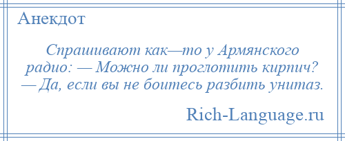 
    Спрашивают как—то у Армянского радио: — Можно ли проглотить кирпич? — Да, если вы не боитесь разбить унитаз.