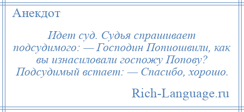 
    Идет суд. Судья спрашивает подсудимого: — Господин Попиошвили, как вы изнасиловали госпожу Попову? Подсудимый встает: — Спасибо, хорошо.