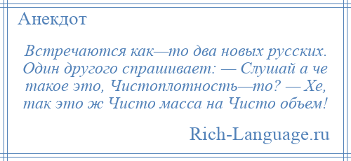 
    Встречаются как—то два новых русских. Один другого спрашивает: — Слушай а че такое это, Чистоплотность—то? — Хе, так это ж Чисто масса на Чисто объем!