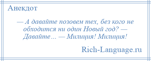 
    — А давайте позовем тех, без кого не обходится ни один Новый год? — Давайте… — Милиция! Милиция!