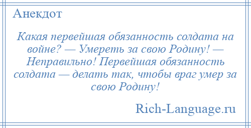 
    Какая первейшая обязанность солдата на войне? — Умереть за свою Родину! — Неправильно! Первейшая обязанность солдата — делать так, чтобы враг умер за свою Родину!