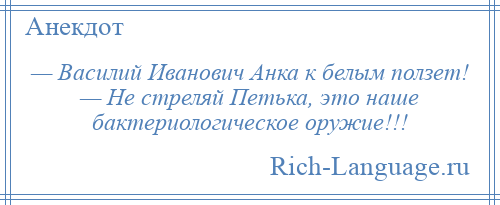 
    — Василий Иванович Анка к белым ползет! — Не стреляй Петька, это наше бактериологическое оружие!!!