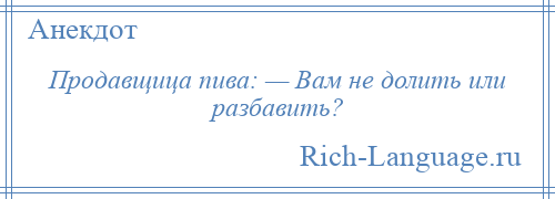 
    Продавщица пива: — Вам не долить или разбавить?