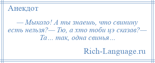 
    — Мыколо! А ты знаешь, что свинину есть нельзя?— Тю, а хто тоби цэ сказав?— Та… так, одна свинья…