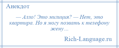 
    — Алло! Это милиция? — Нет, это квартира. Но я могу позвать к телефону жену…