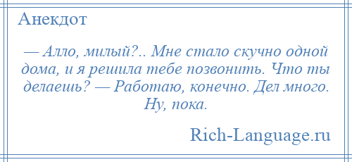 
    — Алло, милый?.. Мне стало скучно одной дома, и я решила тебе позвонить. Что ты делаешь? — Работаю, конечно. Дел много. Ну, пока.