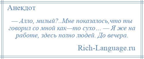 
    — Алло, милый?..Мне показалось,что ты говорил со мной как—то сухо… — Я же на работе, здесь полно людей. До вечера.