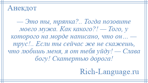 
    — Это ты, тряпка?.. Тогда позовите моего мужа. Как какого?! — Того, у которого на морде написано, что он… — трус!.. Если ты сейчас же не скажешь, что любишь меня, я от тебя уйду! — Слава богу! Скатертью дорога!