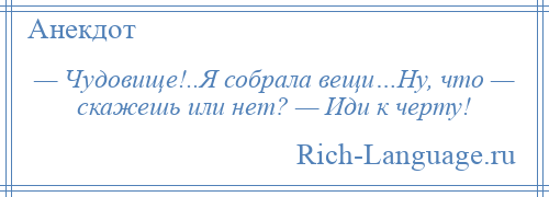 
    — Чудовище!..Я собрала вещи…Ну, что — скажешь или нет? — Иди к черту!