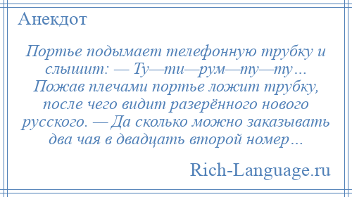 
    Портье подымает телефонную трубку и слышит: — Ту—ти—рум—ту—ту… Пожав плечами портье ложит трубку, после чего видит разерённого нового русского. — Да сколько можно заказывать два чая в двадцать второй номер…