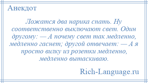
    Ложатся два нарика спать. Ну соответственно выключают свет. Один другому: — А почему свет так медленно, медленно гаснет; другой отвечает: — А я просто вилку из розетки медленно, медленно вытаскиваю.