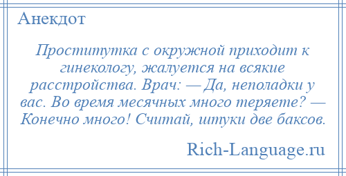 
    Проститутка с окружной приходит к гинекологу, жалуется на всякие расстройства. Врач: — Да, неполадки у вас. Во время месячных много теряете? — Конечно много! Считай, штуки две баксов.