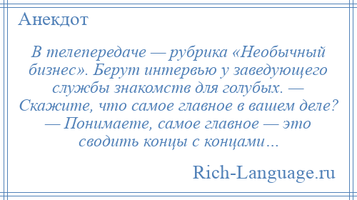 
    В телепередаче — рубрика «Необычный бизнес». Берут интервью у заведующего службы знакомств для голубых. — Скажите, что самое главное в вашем деле? — Понимаете, самое главное — это сводить концы с концами…