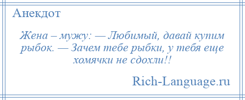 
    Жена – мужу: — Любимый, давай купим рыбок. — Зачем тебе рыбки, у тебя еще хомячки не сдохли!!