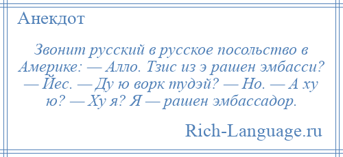 
    Звонит русский в русское посольство в Америке: — Алло. Тзис из э рашен эмбасси? — Йес. — Ду ю ворк тудэй? — Но. — А ху ю? — Ху я? Я — рашен эмбассадор.